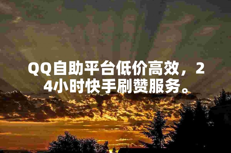 QQ自助平台低价高效，24小时快手刷赞服务。