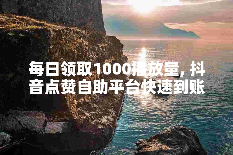 每日领取1000播放量, 抖音点赞自助平台快速到账 - 抖音业务低价充值24小时到账