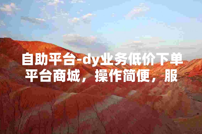 自助平台-dy业务低价下单平台商城，操作简便，服务高效。