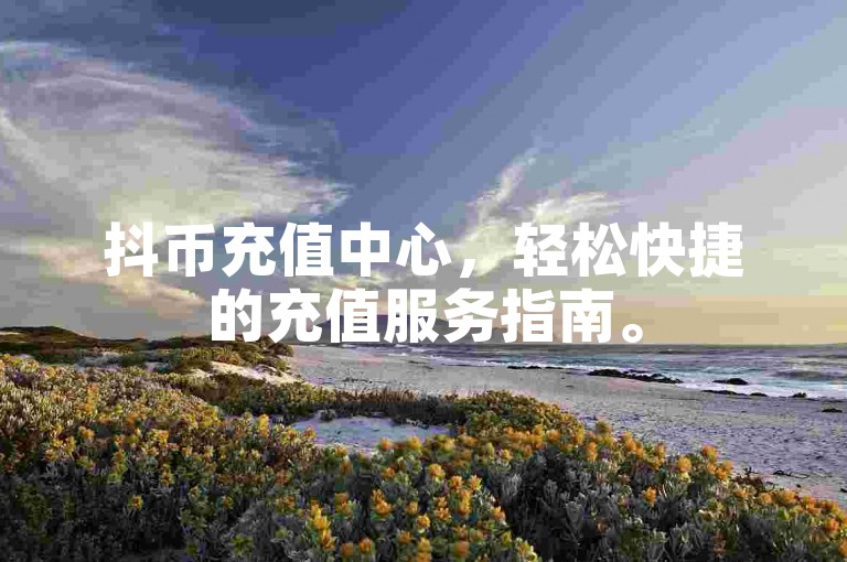 抖币充值中心，轻松快捷的充值服务指南。