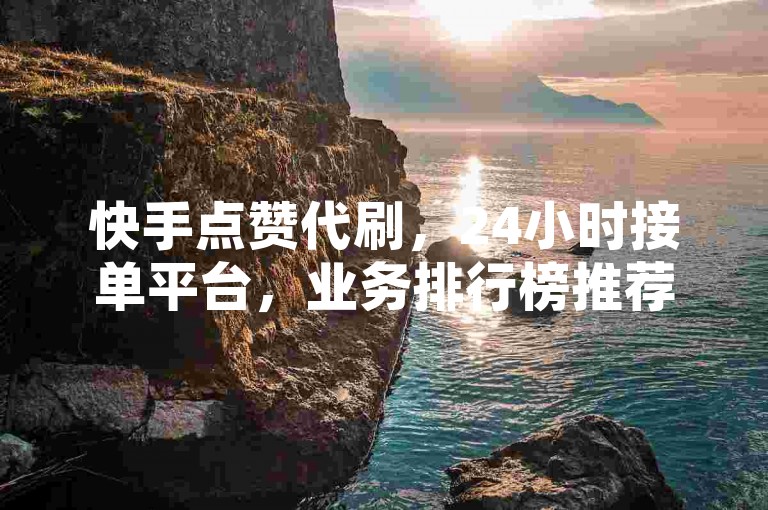 快手点赞代刷，24小时接单平台，业务排行榜推荐。