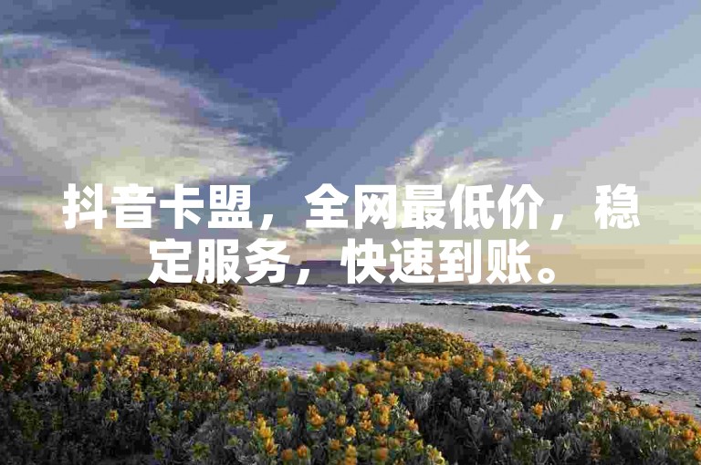 抖音卡盟，全网最低价，稳定服务，快速到账。