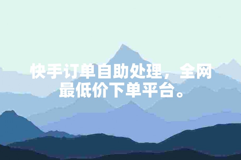 快手订单自助处理，全网最低价下单平台。