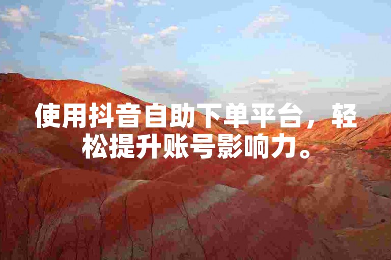 使用抖音自助下单平台，轻松提升账号影响力。