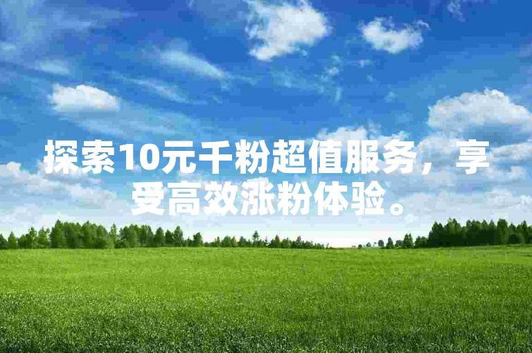 探索10元千粉超值服务，享受高效涨粉体验。