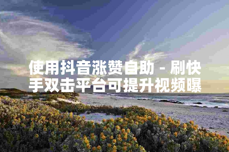 使用抖音涨赞自助 - 刷快手双击平台可提升视频曝光率。