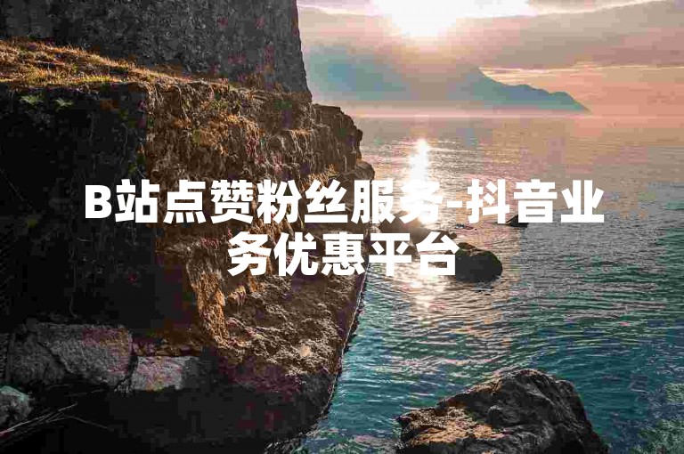 B站点赞粉丝服务-抖音业务优惠平台