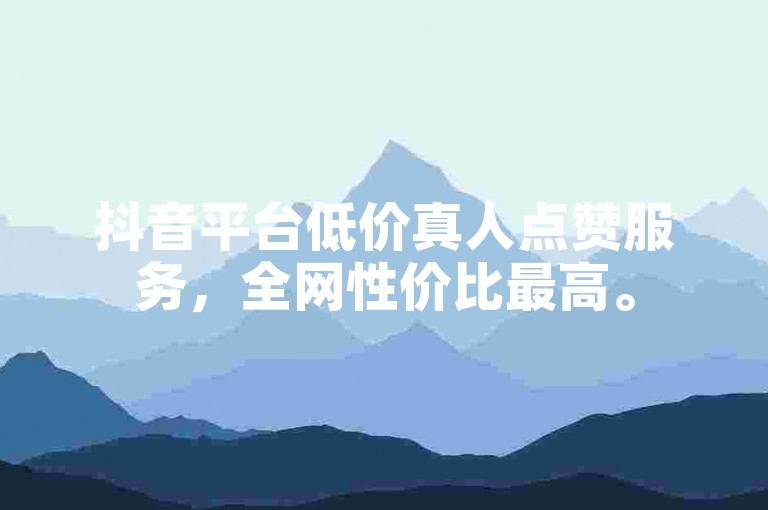 抖音平台低价真人点赞服务，全网性价比最高。