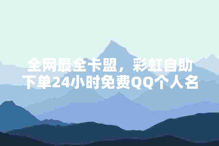 全网最全卡盟，彩虹自助下单24小时免费QQ个人名片服务。