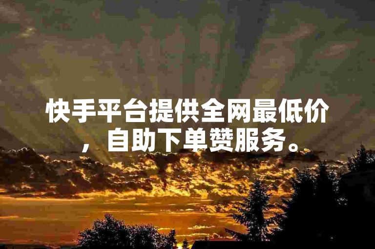 快手平台提供全网最低价，自助下单赞服务。