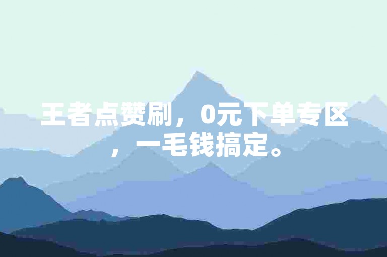 王者点赞刷，0元下单专区，一毛钱搞定。