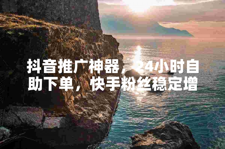 抖音推广神器，24小时自助下单，快手粉丝稳定增长。