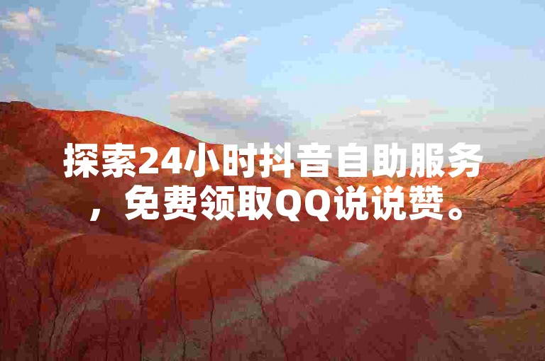 探索24小时抖音自助服务，免费领取QQ说说赞。