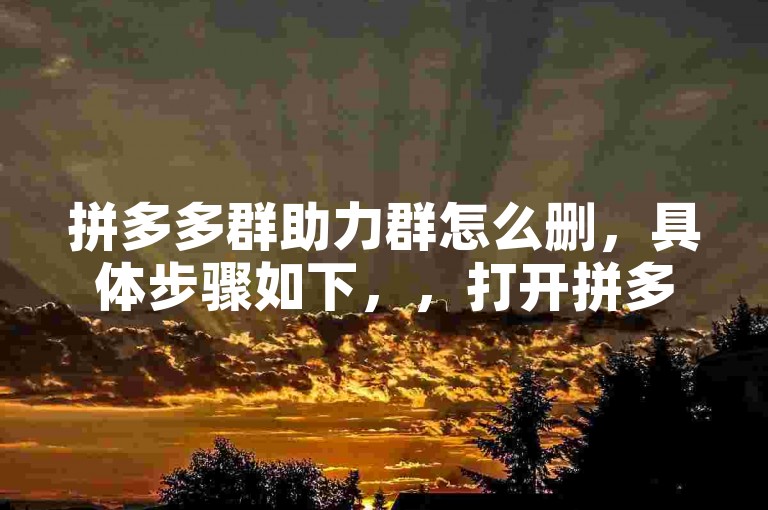 拼多多群助力群怎么删，具体步骤如下，，打开拼多多APP，进入个人中心页面；，点击我的助力或类似名称的栏目；，找到助力记录，点击删除按钮；，选择要删除的好友头像或名字，确认操作后完成删除。