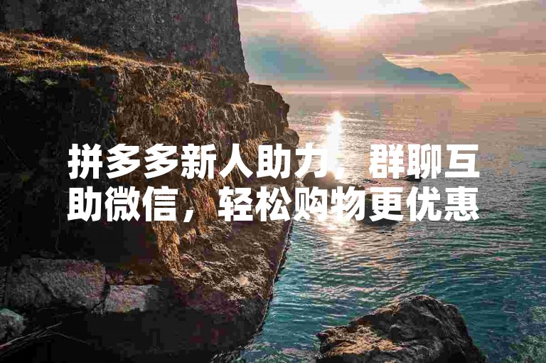 拼多多新人助力，群聊互助微信，轻松购物更优惠。