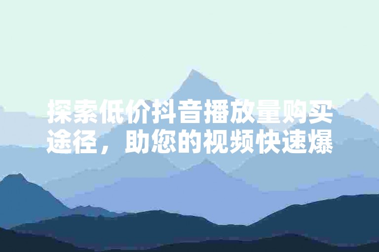 探索低价抖音播放量购买途径，助您的视频快速爆红！