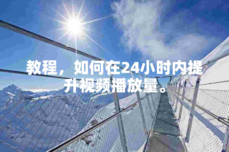 教程，如何在24小时内提升视频播放量。