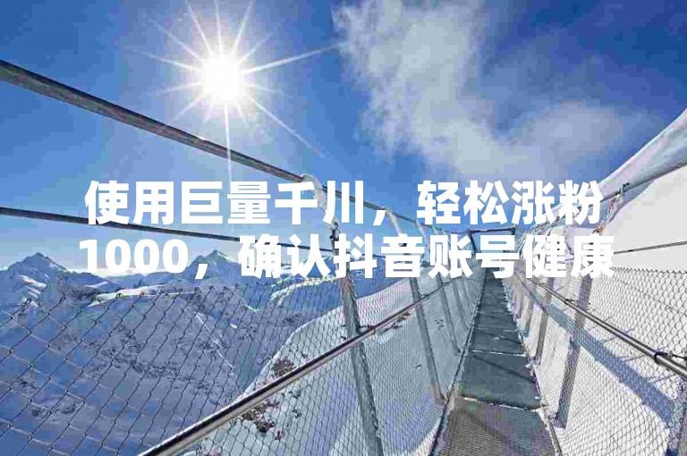 使用巨量千川，轻松涨粉1000，确认抖音账号健康状态。