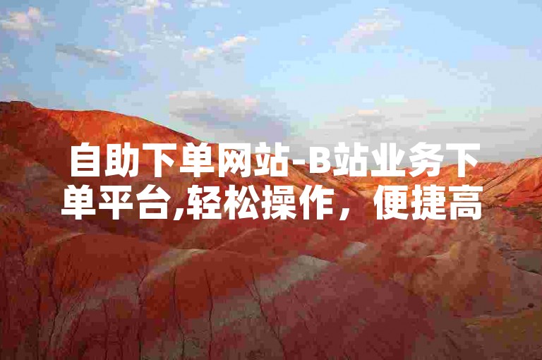 自助下单网站-B站业务下单平台,轻松操作，便捷高效。