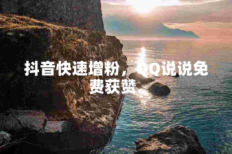 抖音快速增粉，QQ说说免费获赞。