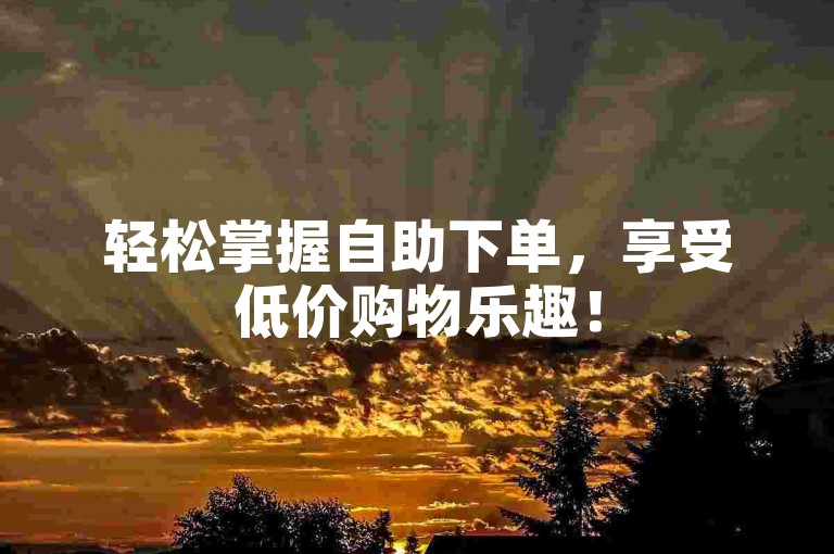轻松掌握自助下单，享受低价购物乐趣！