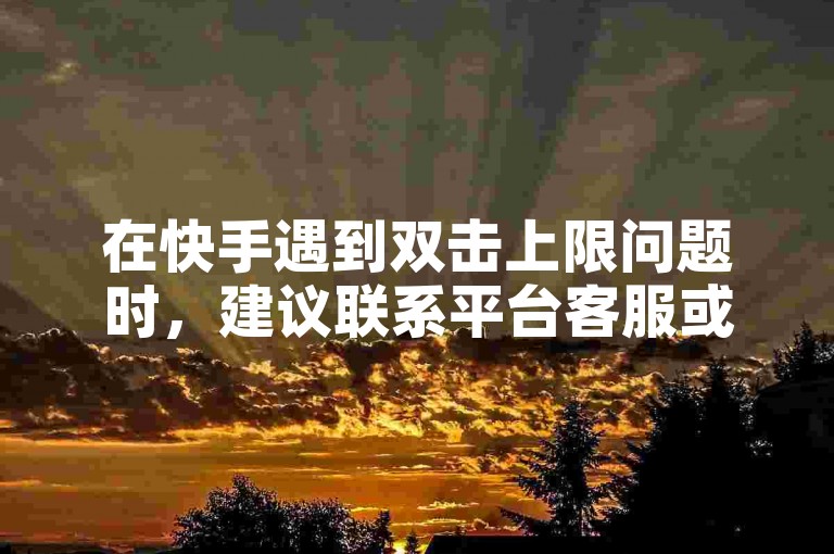 在快手遇到双击上限问题时，建议联系平台客服或尝试更换账号操作。