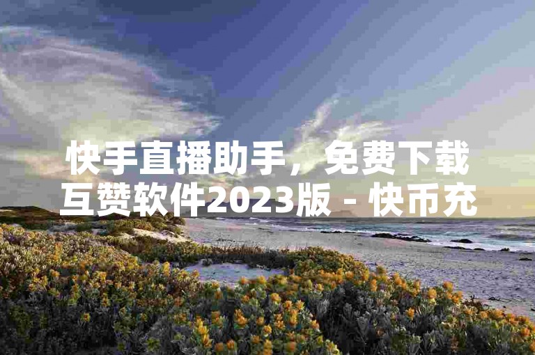 快手直播助手，免费下载互赞软件2023版 - 快币充值教程。