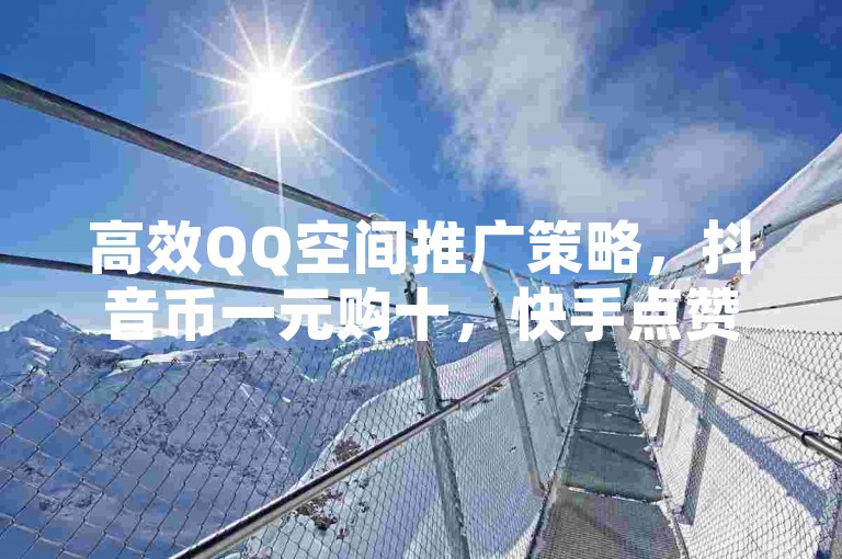 高效QQ空间推广策略，抖音币一元购十，快手点赞特惠仅需0.4毛。