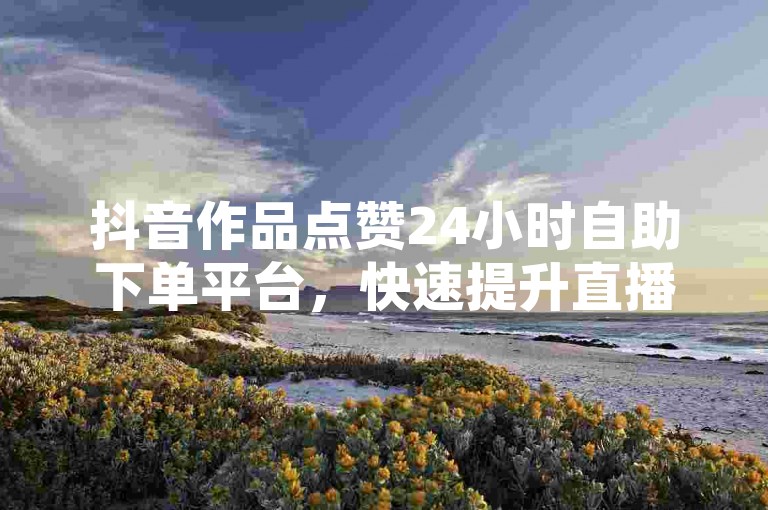抖音作品点赞24小时自助下单平台，快速提升直播间人气。