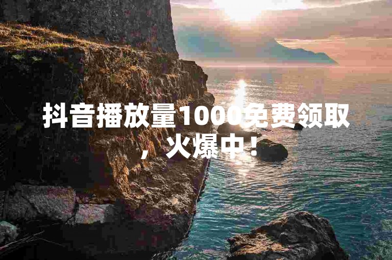 抖音播放量1000免费领取，火爆中！