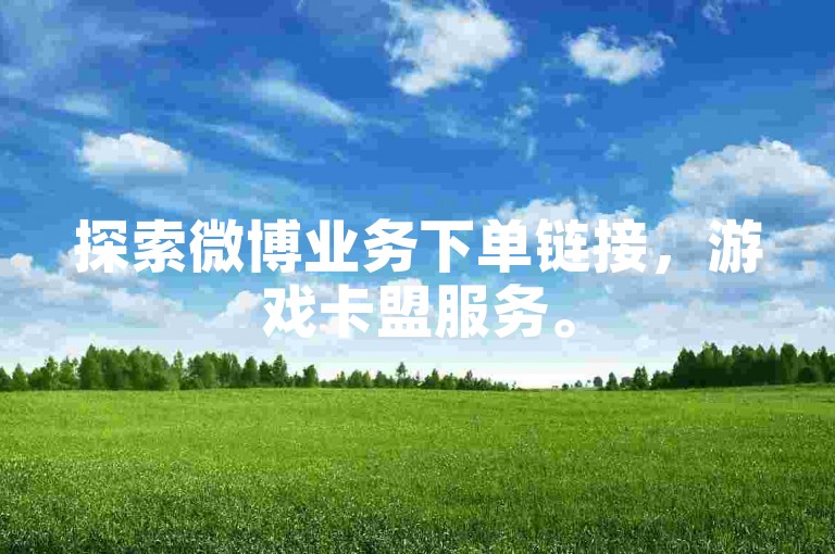 探索微博业务下单链接，游戏卡盟服务。
