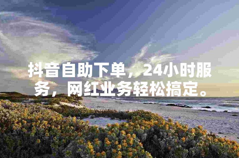 抖音自助下单，24小时服务，网红业务轻松搞定。