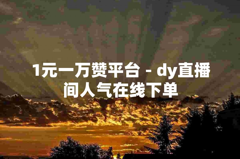 1元一万赞平台 - dy直播间人气在线下单