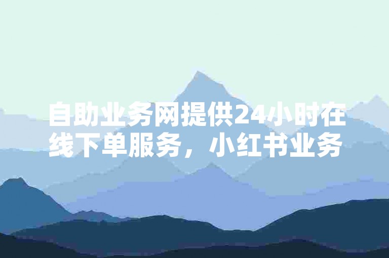 自助业务网提供24小时在线下单服务，小红书业务随时可购。