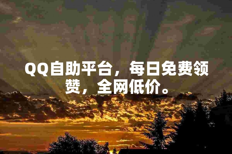QQ自助平台，每日免费领赞，全网低价。