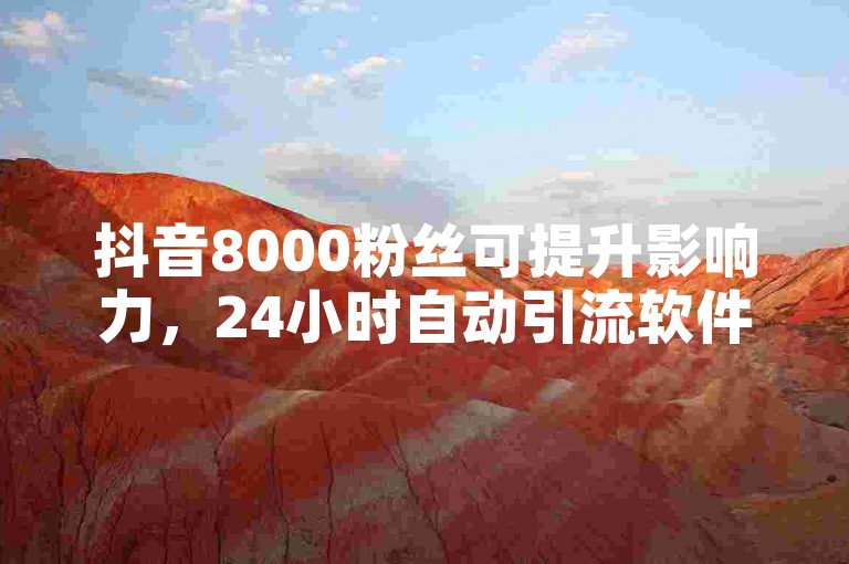 抖音8000粉丝可提升影响力，24小时自动引流软件助力内容传播。