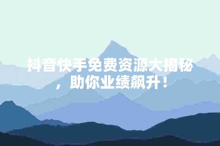 抖音快手免费资源大揭秘，助你业绩飙升！