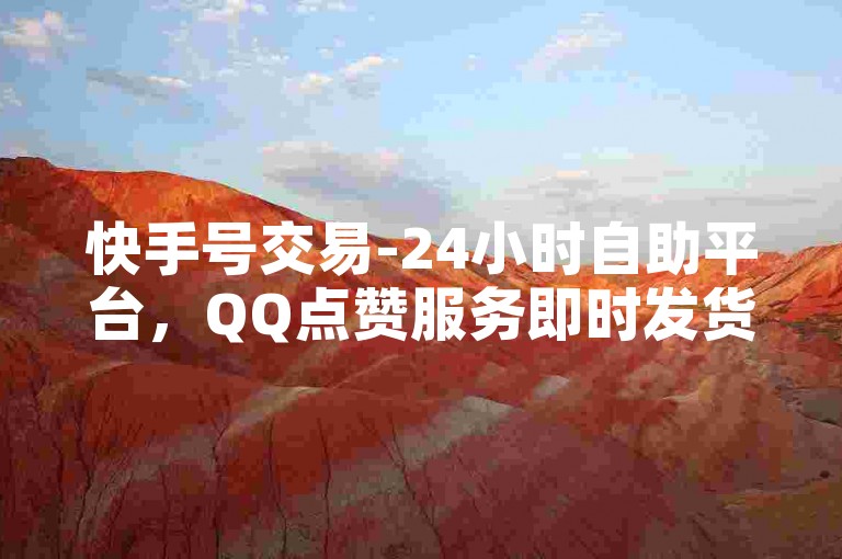 快手号交易-24小时自助平台，QQ点赞服务即时发货。
