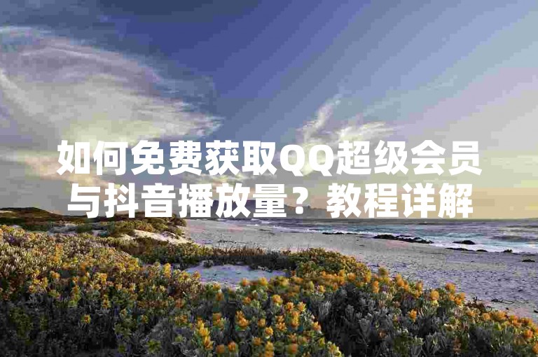 如何免费获取QQ超级会员与抖音播放量？教程详解。