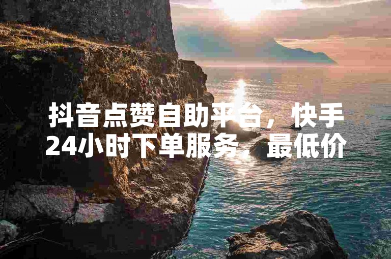 抖音点赞自助平台，快手24小时下单服务，最低价优惠。