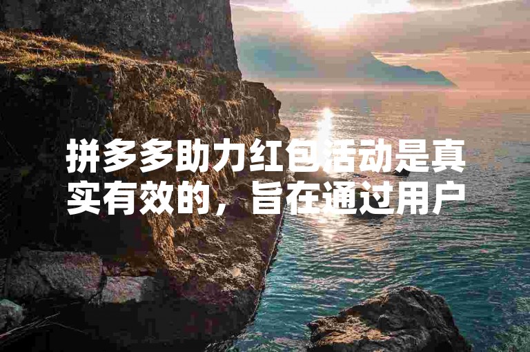 拼多多助力红包活动是真实有效的，旨在通过用户间的互助分享提升平台参与度。