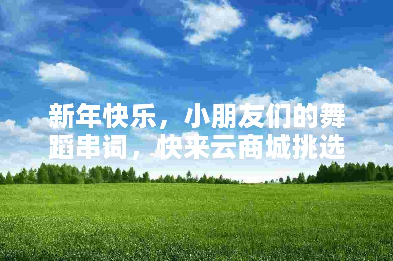 新年快乐，小朋友们的舞蹈串词，快来云商城挑选吧！