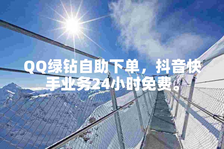 QQ绿钻自助下单，抖音快手业务24小时免费。