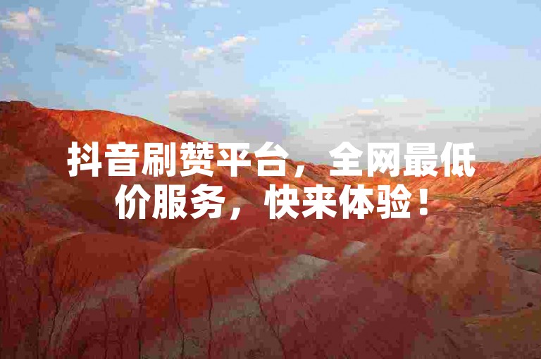 抖音刷赞平台，全网最低价服务，快来体验！
