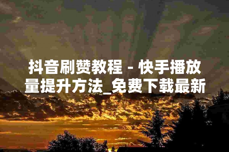 抖音刷赞教程 - 快手播放量提升方法_免费下载最新版拼多多