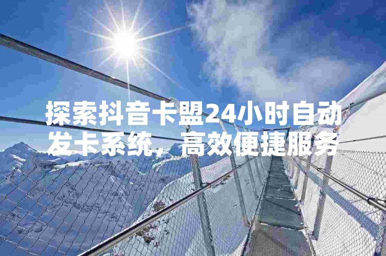 探索抖音卡盟24小时自动发卡系统，高效便捷服务解析！