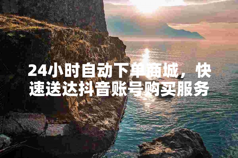24小时自动下单商城，快速送达抖音账号购买服务。