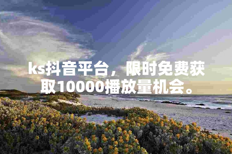 ks抖音平台，限时免费获取10000播放量机会。