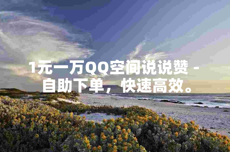 1元一万QQ空间说说赞 - 自助下单，快速高效。