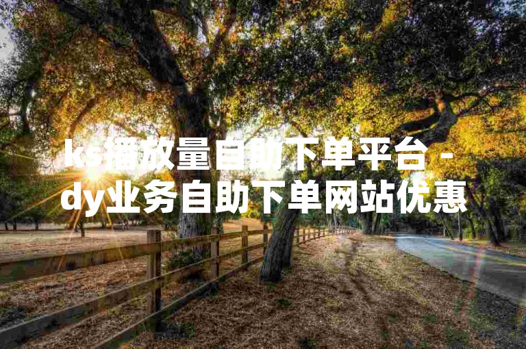 ks播放量自助下单平台 - dy业务自助下单网站优惠